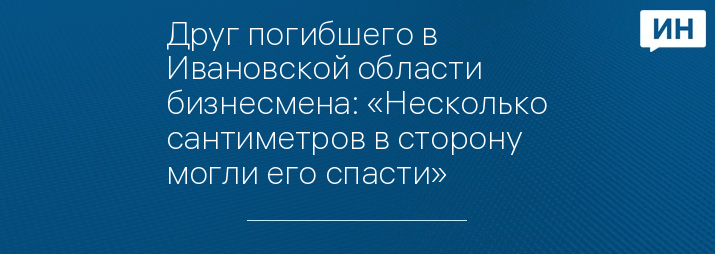 Друг погибшего в Ивановской области бизнесмена: «Несколько сантиметров в сторону могли его спасти»