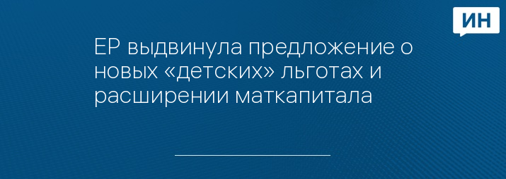 ЕР выдвинула предложение о новых «детских» льготах и расширении маткапитала