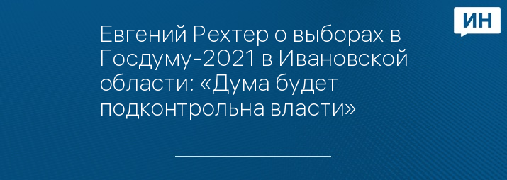 Евгений Рехтер о выборах в Госдуму-2021 в Ивановской области: «Дума будет подконтрольна власти» 