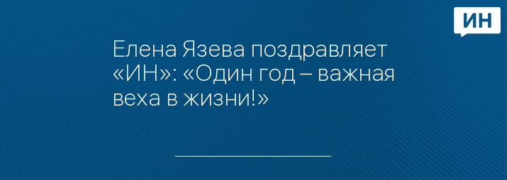 Елена Язева поздравляет «ИН»: «Один год – важная веха в жизни!»