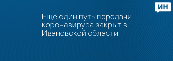 Еще один путь передачи коронавируса закрыт в Ивановской области