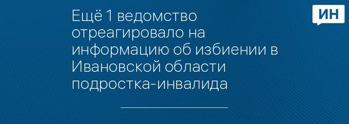 Ещё 1 ведомство отреагировало на информацию об избиении в Ивановской области подростка-инвалида