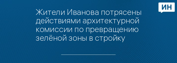 Жители Иванова потрясены действиями архитектурной комиссии по превращению зелёной зоны в стройку