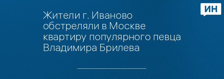 Жители г. Иваново обстреляли в Москве квартиру популярного певца Владимира Брилева 