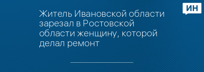 Житель Ивановской области зарезал в Ростовской области женщину, которой делал ремонт