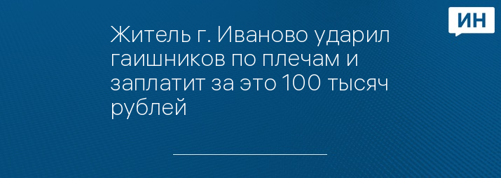 Житель г. Иваново ударил гаишников по плечам и заплатит за это 100 тысяч рублей