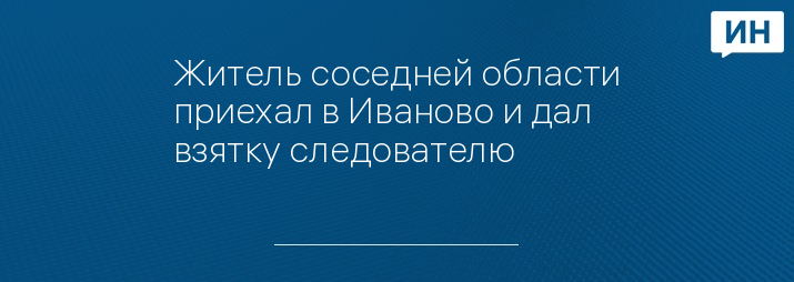 Житель соседней области приехал в Иваново и дал взятку следователю