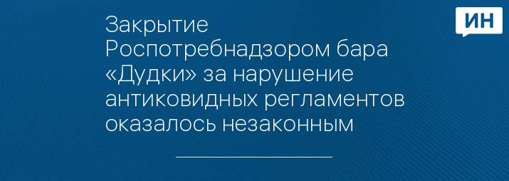 Закрытие Роспотребнадзором бара «Дудки» за нарушение антиковидных регламентов оказалось незаконным