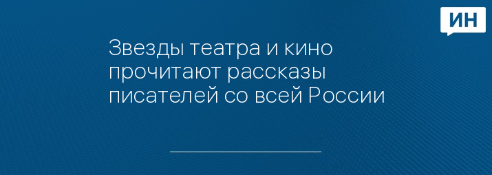 Звезды театра и кино прочитают рассказы писателей со всей России