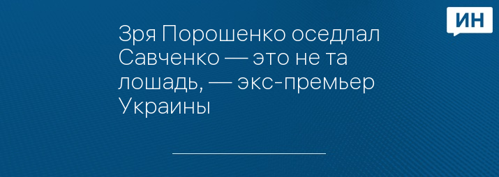 Зря Порошенко оседлал Савченко — это не та лошадь, — экс-премьер Украины