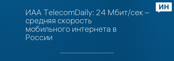 ИАА TelecomDaily: 24 Мбит/сек – средняя скорость мобильного интернета в России