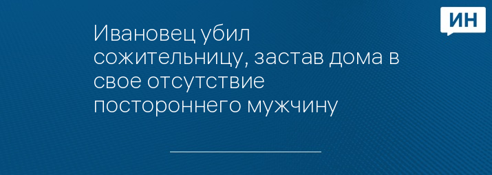 Ивановец убил сожительницу, застав дома в свое отсутствие постороннего мужчину