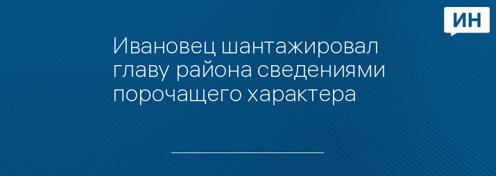 Ивановец шантажировал главу района сведениями порочащего характера