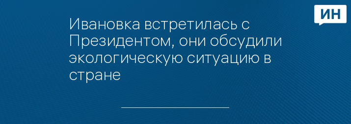 Ивановка встретилась с Президентом, они обсудили экологическую ситуацию в стране