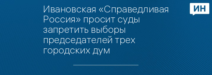 Ивановская «Справедливая Россия» просит суды запретить выборы председателей трех городских дум