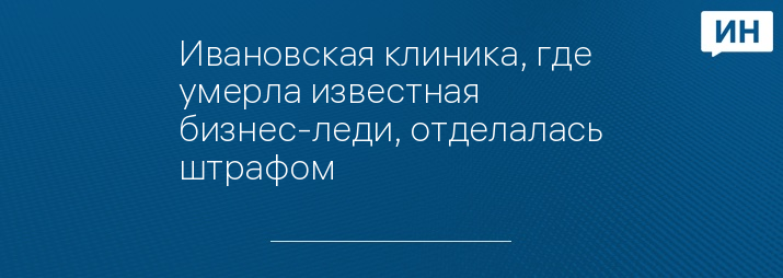 Ивановская клиника, где умерла известная бизнес-леди, отделалась штрафом  