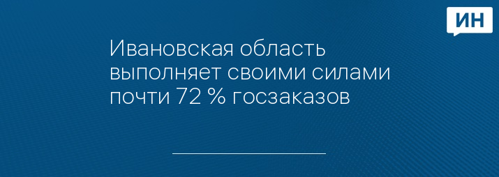 Ивановская область выполняет своими силами почти 72 % госзаказов