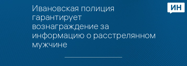 Ивановская полиция гарантирует вознаграждение за информацию о расстрелянном мужчине