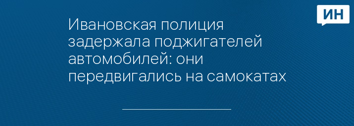 Ивановская полиция задержала поджигателей автомобилей: они передвигались на самокатах