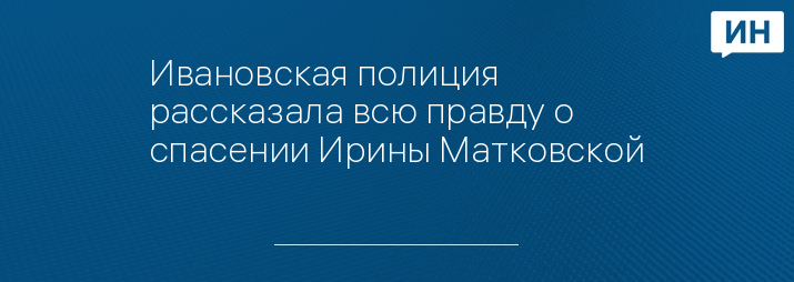 Ивановская полиция рассказала всю правду о спасении Ирины Матковской