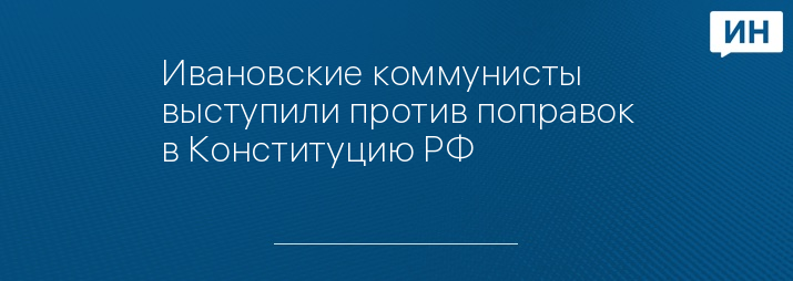 Ивановские коммунисты выступили против поправок в Конституцию РФ  