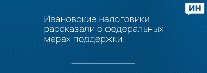 Ивановские налоговики рассказали о федеральных мерах поддержки