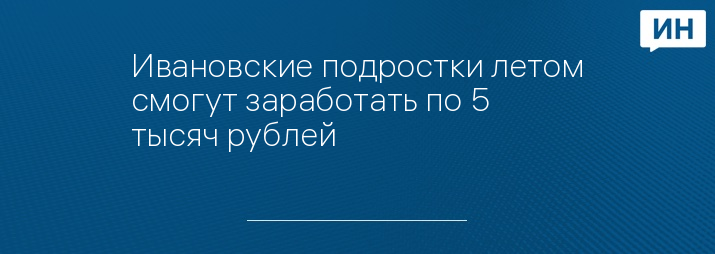 Ивановские подростки летом смогут заработать по 5 тысяч рублей 