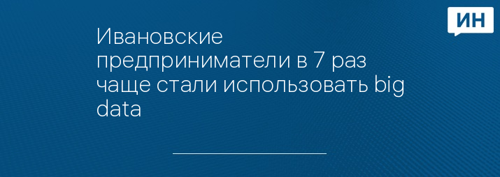 Ивановские предприниматели в 7 раз чаще стали использовать big data 
