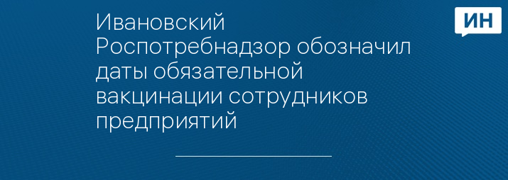 Ивановский Роспотребнадзор обозначил даты обязательной вакцинации сотрудников предприятий