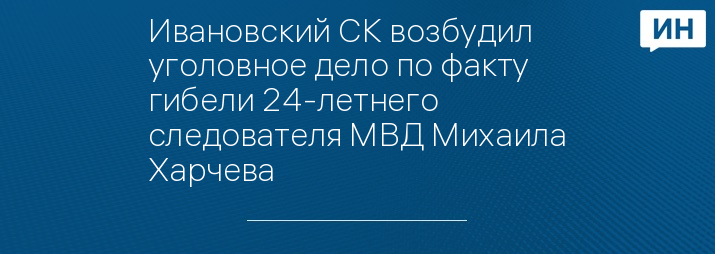 Ивановский СК возбудил уголовное дело по факту гибели 24-летнего следователя МВД Михаила Харчева 