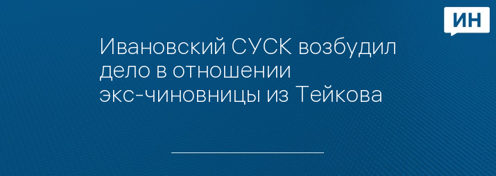 Ивановский СУСК возбудил дело в отношении экс-чиновницы из Тейкова