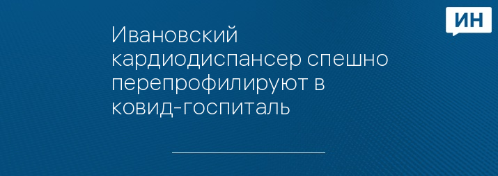 Ивановский кардиодиспансер спешно перепрофилируют в ковид-госпиталь