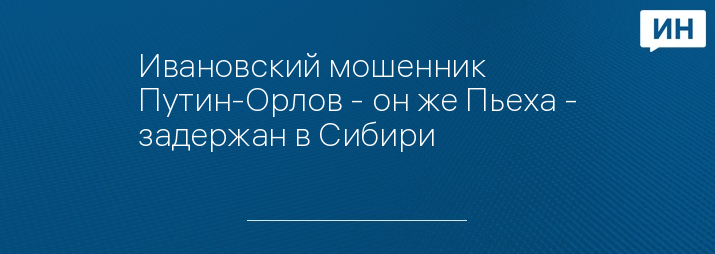 Ивановский мошенник Путин-Орлов - он же Пьеха - задержан в Сибири