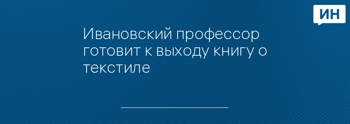 Ивановский профессор готовит к выходу книгу о текстиле   