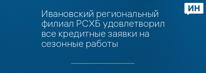 Ивановский региональный филиал РСХБ удовлетворил все кредитные заявки на сезонные работы   