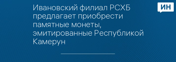 Ивановский филиал РСХБ предлагает приобрести памятные монеты, эмитированные Республикой Камерун
