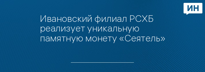 Ивановский филиал РСХБ реализует уникальную памятную монету «Сеятель»