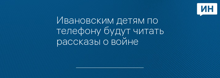 Ивановским детям по телефону будут читать рассказы о войне         