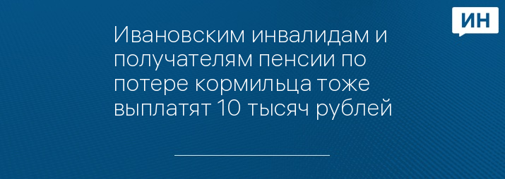 Ивановским инвалидам и получателям пенсии по потере кормильца тоже выплатят 10 тысяч рублей