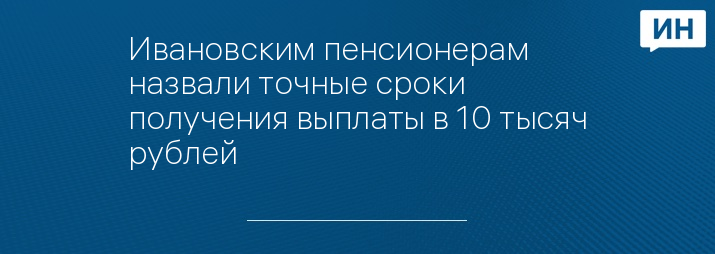 Ивановским пенсионерам назвали точные сроки получения выплаты в 10 тысяч рублей