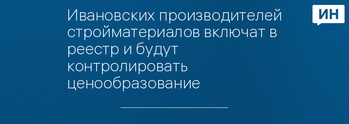 Ивановских производителей стройматериалов включат в реестр и будут контролировать ценообразование