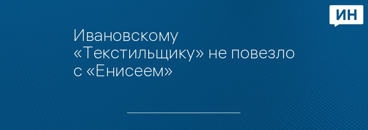 Ивановскому «Текстильщику» не повезло с «Енисеем» 