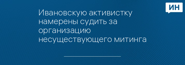 Ивановскую активистку намерены судить за организацию несуществующего митинга