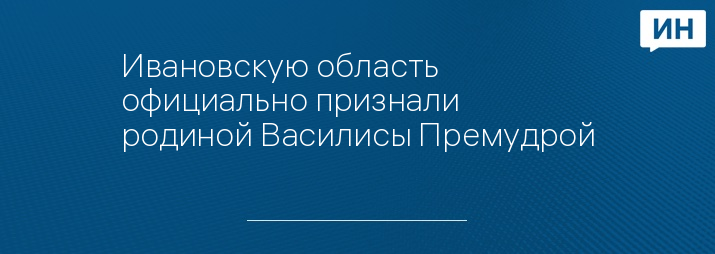 Ивановскую область официально признали родиной Василисы Премудрой