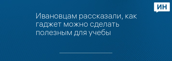 Ивановцам рассказали, как гаджет можно сделать полезным для учебы