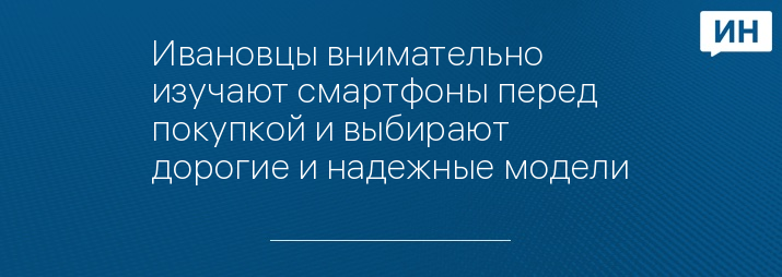Ивановцы внимательно изучают смартфоны перед покупкой и выбирают дорогие и надежные модели