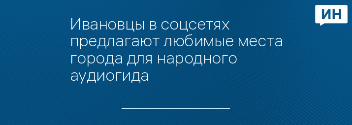 Ивановцы в соцсетях предлагают любимые места города для народного аудиогида 