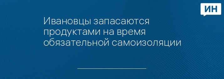 Ивановцы запасаются продуктами на время обязательной самоизоляции