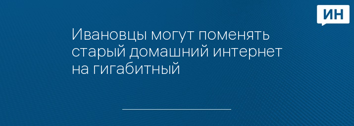 Ивановцы могут поменять старый домашний интернет на гигабитный