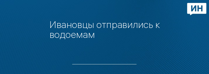 Ивановцы отправились к водоемам
